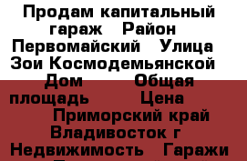 Продам капитальный гараж › Район ­ Первомайский › Улица ­ Зои Космодемьянской › Дом ­ 25 › Общая площадь ­ 21 › Цена ­ 550 000 - Приморский край, Владивосток г. Недвижимость » Гаражи   . Приморский край,Владивосток г.